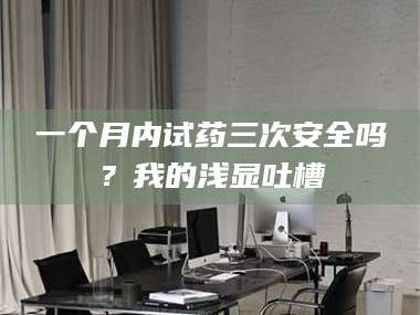 文山一个月内试药三次安全吗？我的浅显吐槽