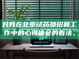 文山对我在北京试药员招募工作中的心得体会的看法。