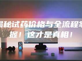 文山揭秘试药价格与全流程掌握！这才是真相！