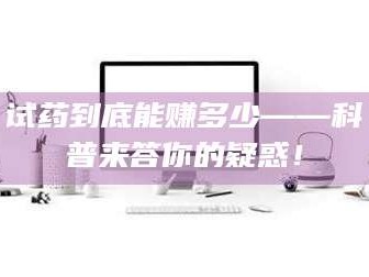 文山试药到底能赚多少——科普来答你的疑惑！