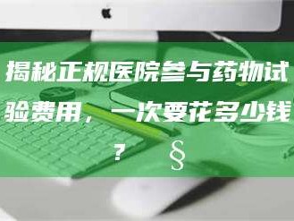 文山揭秘正规医院参与药物试验费用，一次要花多少钱？🧒