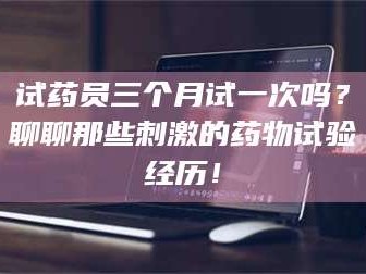 文山试药员三个月试一次吗？聊聊那些刺激的药物试验经历！