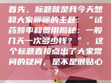文山首先，标题就是我今天想和大家聊聊的主题：“试药频率和费用揭秘：一般几天一次多少钱？”，这个标题直接点出了大家常问的疑问，是不是很贴心？