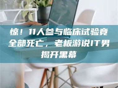 文山惊！11人参与临床试验竟全部死亡，老板游说IT男揭开黑幕