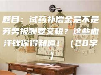 文山题目：试药补偿金是不是劳务报酬要交税？这些血汗钱你得知道！（28字）