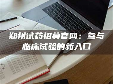 文山郑州试药招募官网：参与临床试验的新入口