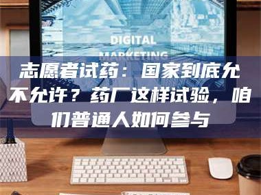 文山志愿者试药：国家到底允不允许？药厂这样试验，咱们普通人如何参与