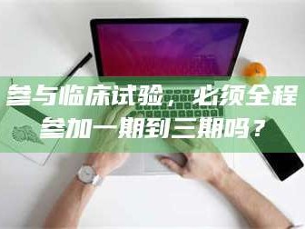 文山参与临床试验，必须全程参加一期到三期吗？