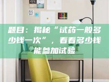 文山题目：揭秘“试药一般多少钱一次”，看看多少钱能参加试验