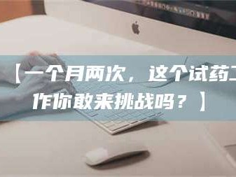 文山【一个月两次，这个试药工作你敢来挑战吗？】