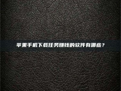 文山苹果手机下载任务赚钱的软件有哪些？