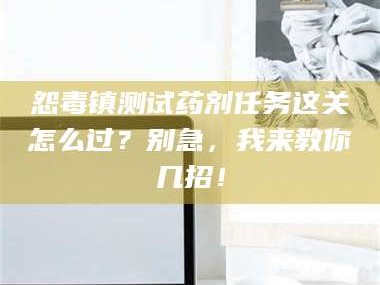 文山怨毒镇测试药剂任务这关怎么过？别急，我来教你几招！