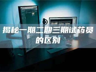 文山揭秘一期二期三期试药员的区别