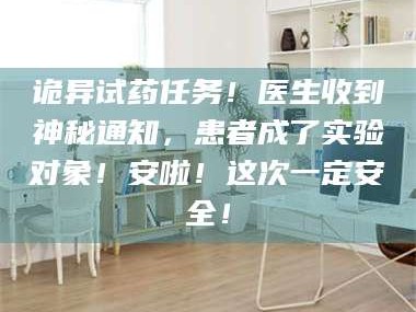 文山诡异试药任务！医生收到神秘通知，患者成了实验对象！安啦！这次一定安全！