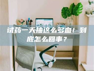 文山试药一天抽这么多血！到底怎么回事？