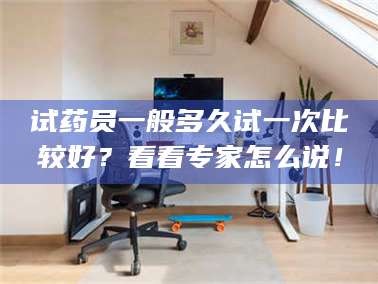 文山试药员一般多久试一次比较好？看看专家怎么说！