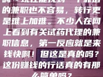 文山嗨～现在能找到一个靠谱的兼职也不容易，转行更是难上加难。不少人在网上看到有关试药代理的兼职信息，第一反应就是来钱快啊！但这是真的吗？这份赚钱的行话真的有那么简单吗？