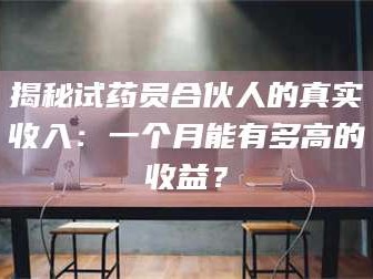 文山揭秘试药员合伙人的真实收入：一个月能有多高的收益？