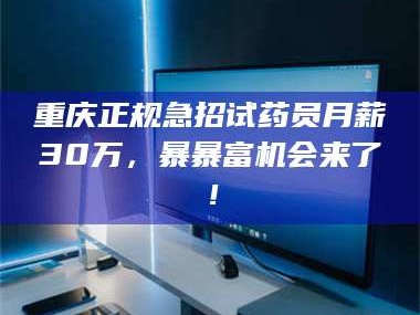 文山重庆正规急招试药员月薪30万，暴暴富机会来了！