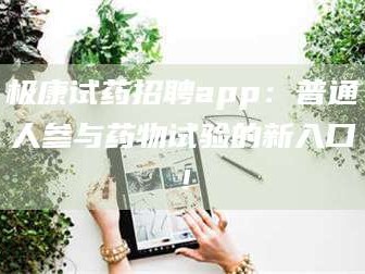 文山极康试药招聘app：普通人参与药物试验的新入口！