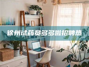 文山徐州试药员多多啦招聘热