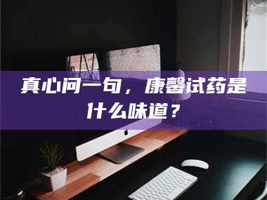 文山真心问一句，康馨试药是什么味道？