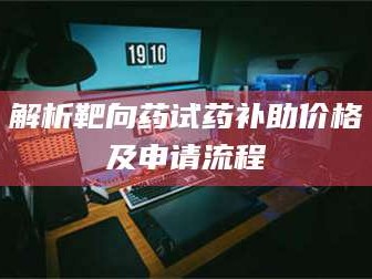 文山解析靶向药试药补助价格及申请流程