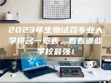 文山2023年生物试药专业大学排名一览表，看看哪些学校最强！