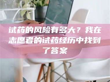 文山试药的风险有多大？我在志愿者的试药经历中找到了答案