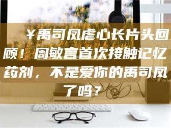 文山🔥禹司凤虐心长片头回顾！周敏言首次接触记忆药剂，不是爱你的禹司凤了吗？✨
