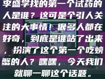 文山李盛学找的第一个试药的人是谁？这可是个引人关注的大事情！很多人都在好奇，到底是谁站了出来，扮演了这个第一个吃螃蟹的人？嘿嘿，今天我们就聊一聊这个话题。