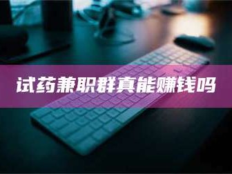 文山试药兼职群真能赚钱吗