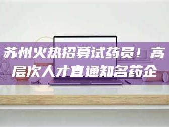 文山苏州火热招募试药员！高层次人才直通知名药企
