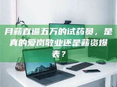 文山月薪直逼五万的试药员，是真的爱岗敬业还是薪资爆表？