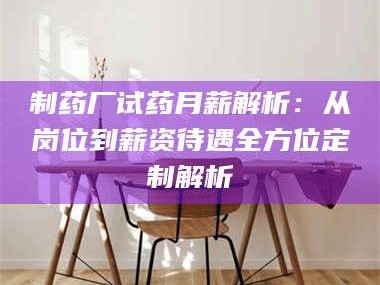 文山制药厂试药月薪解析：从岗位到薪资待遇全方位定制解析