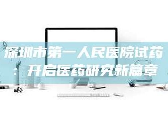 文山深圳市第一人民医院试药：开启医药研究新篇章