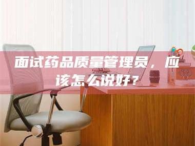 文山面试药品质量管理员，应该怎么说好？