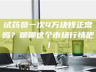 文山试药员一次4万块钱正常吗？聊聊这个市场行情吧！