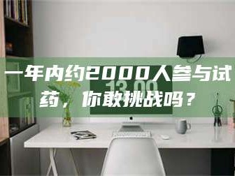 文山一年内约2000人参与试药，你敢挑战吗？