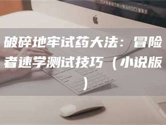 文山破碎地牢试药大法：冒险者速学测试技巧（小说版）