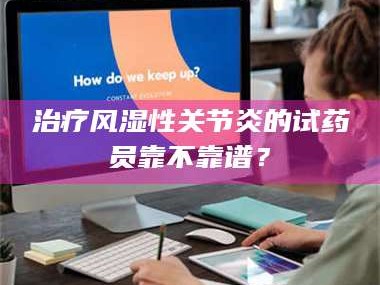 文山***风湿性关节炎的试药员靠不靠谱？