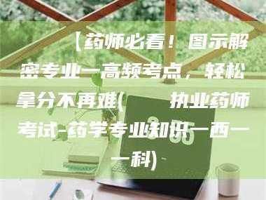 文山📌【药师必看！图示解密专业一高频考点，轻松拿分不再难(📍执业药师考试-药学专业知识一西一一科)