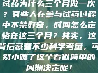 文山试药为什么三个月做一次？有些人在参与试药过程中不禁好奇，时间怎么定格在这三个月？其实，这背后藏着不少科学考量，可别小瞧了这个看似简单的周期决定呢！