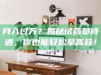 文山月入过万？揭秘试药员待遇，你也能轻松拿高薪！