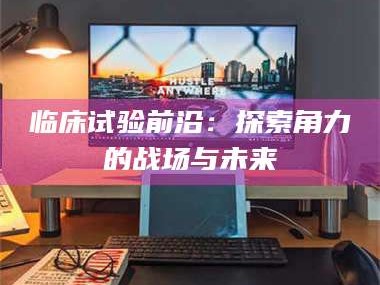 文山临床试验前沿：探索角力的战场与未来