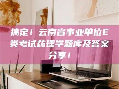 文山搞定！云南省事业单位E类考试药理学题库及答案分享！