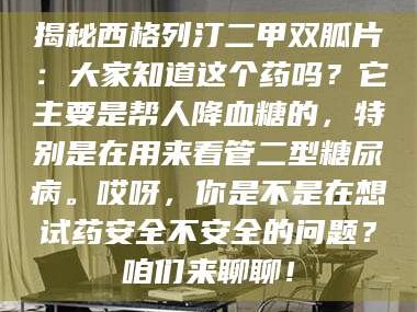 文山揭秘西格列汀二甲双胍片：大家知道这个药吗？它主要是帮人降血糖的，特别是在用来看管二型糖尿病。哎呀，你是不是在想试药安全不安全的问题？咱们来聊聊！