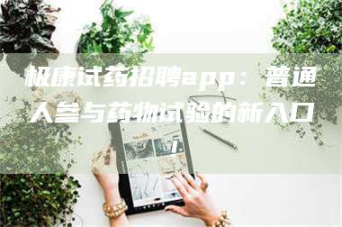 文山极康试药招聘app：普通人参与药物试验的新入口！ 第1张