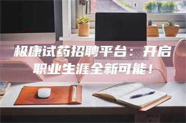 文山极康试药招聘平台：开启职业生涯全新可能！ 第1张