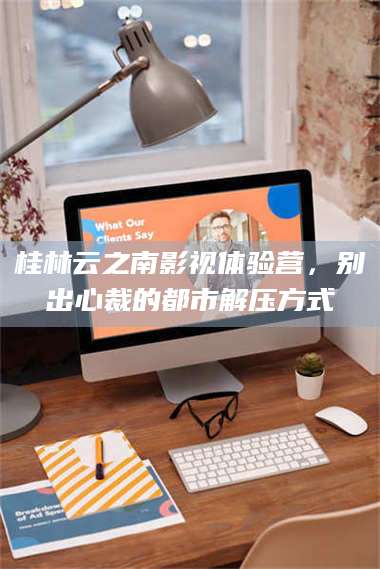 文山桂林云之南影视体验营，别出心裁的都市解压方式 第1张